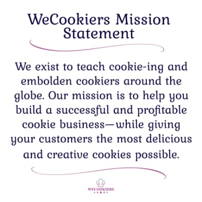 Your success is my business! My mission statement is clear: to give you the keys to decorating and building a profitable cookie business. Mission Statement for the sugar cookie website, WeCookiers.com